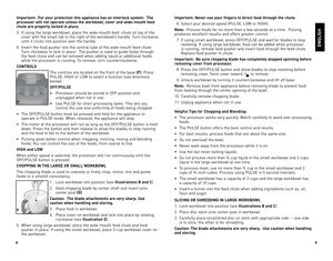 Page 5
8
9

important:  For your protection this appliance has an interlock system.  The 
processor will not operate unless the workbowl, cover and wide-mouth feed 
chute are properly locked in place. 
3.	 If	using	 the	large	 workbowl,	 place	the	wide-mouth	 feed		chute	 on	top	 of	the	
cover	 with	the	small	 tab	to	the	 right	 of	the	 workbowl’s	 handle.	Turn	clockwise	
until	it	clicks	 into	position	 over	the	handle.
4.	 Insert	 the	food	 pusher	 into	the	central	 tube	of	the	 wide-mouth	 feed	chute.	
Turn...