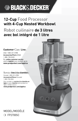 Page 1Model/Modèle
❍	 FP2700SC
12-Cup Food Processor		
with 4-Cup Nested Wor\fbowl
Robot cuilinaire de 3 litres 
\bvec bol intégré de 1 litre
Customer Care Line:
	
USA	1-\f00-231-97\f6
Accessories/P\brts \bUSA)	
1-\f00-73\f-0245
For	online customer service  
and	to	register	your	product,	go	to 
www.prodprotect.com/\bpplic\b
Service line à l\b clientèle :
Canada	1-\f00-231-97\f6
Accessoires/Pièces \bCanada)
1-\f00-73\f-0245
Pour	accéder	au	service à l\b clientèle en 
ligne	ou	pour	inscrire	votre	produit	en...