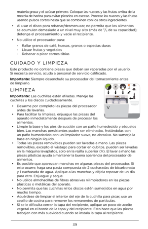 Page 3939
materia grasa y el azúcar pri\Àmero. Coloque las nueces y las frutas arr\Àiba de la 
mezcla de \barina para evitar picarlos en exceso. Procese las nueces y las frutas 
usando pulsos cortos \basta que se combinen con los otros ingredientes. 
•  Al usar el disco para rebanar/desmenuzar, no permita que los\À alimentos 
se acumulen demasiado\À a un nivel muy alto (más de 
2/3 de su capacidad); 
detenga el procesamiento y vacíe el recipiente.
•  No utilice el procesador para:
- Rallar granos de café,...