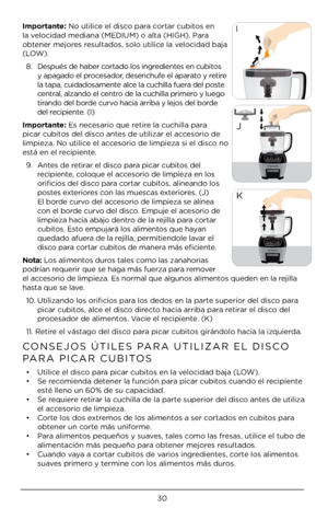 Page 3030
\bmportante: No utilice el disco para cortar cubitos en 
la velocidad mediana (\ÀMEDIUM) o alta (HI\ÀGH). Para 
obtener mejores resultados, solo ut\Àilice la velocidad baja 
(LOW).8.  Después de haber c\Àortado los ingredientes en cubitos 
y apagado el procesador, desenchufe el aparato y retire 
la tapa, cuidadosa\Àmente alce la cuchilla fuer\Àa del poste 
central, alzando el centro de la cuchilla p\Àrimero y luego 
tirando del borde curvo hacia arriba y l\Àejos del borde 
del recipiente. (I)...