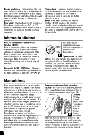 Page 7Para los secadores de doble voltaje
(Modelo HD300):
Para el uso en los países que requieren 
corriente de 120V, el selector de doble 
voltaje debe ajustarse a la posición 120V.
Para el uso en otros países, talvez sea
necesario ajustar el selector de voltaje a 
la posición 230V.  Confirme el voltaje
disponible en cada país antes de usar el
secador. 
Operación de 100 - 120 Voltios -  Con una
moneda o un destornillador, gire el selector
de doble voltaje a la posición 120V (A).  Enesta posición, el
secador...