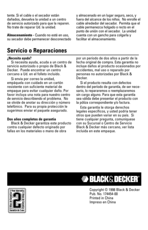 Page 8H
H
H
Servicio o Reparaciones
Copyright © 1998 Black & Decker
Pub. No. 174454-00
Printed in China
Impreso en China
tente. Si el cable o el secador están 
dañados, devuelva la unidad a un centro 
de servicio autorizado para que la reparen.
No trate de reparar Ud. la unidad.
Almacenamiento - Cuando no esté en uso,
su secador debe permanecer desconectadoy almacenado en un lugar seguro, seco, y
fuera del alcance de los niños.  No enrolle el
cable alrededor del secador.  Permita que el
cable permanezca...