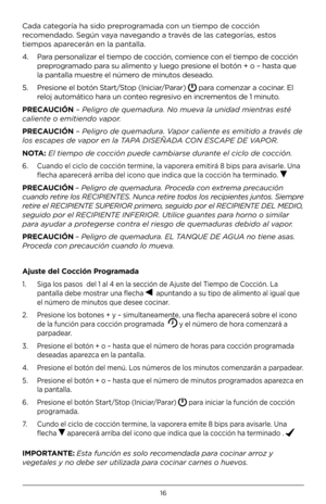 Page 1616
Cada categoría ha sido preprogramada con un tiempo de cocción 
recomendado. Según vaya navegando a través de las categorías, estos 
tiempos aparecerán en la pantall\3a.
4.   Para personalizar el \3tiempo de cocción, comience con el tiempo de cocción 
preprogramado para su alimento y luego presione el botón + \3o – hasta que 
la pantalla muestre el número de minutos deseado.
5.    Presione el botón Start/Stop (Iniciar/Parar) 
 para comenzar a cocinar. El 
reloj automático hara un conteo regresivo en...