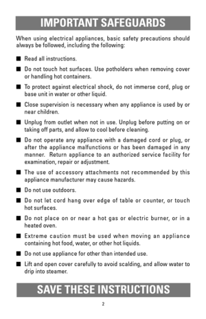 Page 22
When using electrical appliances, basic safety precautions should
always be followed, including the following:
Read all instructions.
Do not touch hot surfaces. Use potholders when removing cover
or handling hot containers.
To protect against electrical shock, do not immerse cord, plug or
base unit in water or other liquid.
Close supervision is necessary when any appliance is used by or
near children.
Unplug from outlet when not in use. Unplug before putting on or
taking off parts, and allow to...