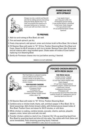 Page 2424
POACHED CHICKEN BREASTS
WITH FRESH SALSA
Change rice into a colorful and flavorful
side dish by adding spinach and nutmeg.
Using the Handy Steamer Plus ™  to 
cook rice prevents the nuisance of a
saucepan boiling over or having to
scrub a pan with scorched, crusty rice.1 cup regular long or
extra long grain white rice
1/4 teaspoon ground nutmeg
2 cups packed spinach, untrimmed
1 small onion, finely chopped
1 1/2 cups chicken broth
1/4 cup grated Parmesan cheese
(optional)
TO PREPARE:
1. Add rice and...