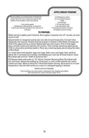 Page 2626
APPLE BREAD PUDDING
Bread puddings are quintessential, old-fashioned
comfort food. This one is made extra tasty by the
addition of sliced apple, raisins and walnuts.
2 red cooking apples
2 tablespoons softened butter or margarine
6 slices day-old bread (sandwich slice size; firm or
soft type)2-3 tablespoons raisins
1/4 cup chopped walnuts
3 eggs
2/3 cup sugar
1 1/2 cups light cream
1 cup sweet apple cider
1 1/2 teaspoons ground cinnamon
1/2 teaspoon ground nutmeg
TO PREPARE:
Wash and core apples; peel...