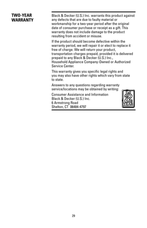 Page 2929
TWO-YEAR
WARRANTYBlack & Decker (U.S.) Inc. warrants this product against
any defects that are due to faulty material or
workmanship for a two-year period after the original
date of consumer purchase or receipt as a gift. This
warranty does not include damage to the product
resulting from accident or misuse.
If the product should become defective within the
warranty period, we will repair it or elect to replace it
free of charge. We will return your product,
transportation charges prepaid, provided it...