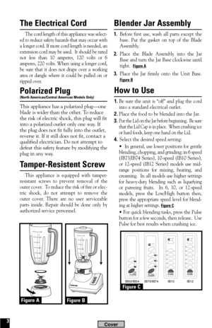 Page 3Blender Jar Assembly
1. Before first use, wash all parts except the
base. Put the gasket on top of the Blade
Assembly.
2. Place the Blade Assembly into the Jar
Base and turn the Jar Base clockwise until
tight.  
Figure A
3. Place the Jar firmly onto the Unit Base.
Figure B
How to Use
1.Be sure the unit is “off” and plug the cord
into a standard electrical outlet.
2.Place the food to be blended into the Jar.
3.Put the Lid on the Jar before beginning.  Be sure
that the Lid Cap is in place.  When crushing...