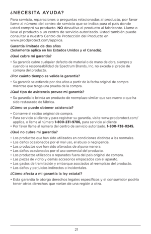 Page 2121
¿NECESITA AYUDA?
Para servicio, reparaciones o preguntas relacionadas al producto, por favor 
llame al número del centro de servicio que \Bse indica para el país donde 
usted compró su producto. NO devuélva el producto al fabricante. Llame o 
lleve el producto a un centro de servicio autorizado. Usted también puede 
consultar a nuestro Centro de Protección del Producto en  
www.prodprotect.com/applica.
Garantía limitada d\b dos \Faños 
(Solam\bnt\b aplica \bn los Estados Unidos y \bl Ca\Fnadá).
¿Qué...