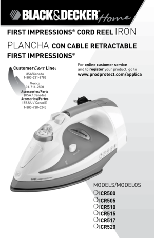 Page 1
ModelS/ModeloS
❍	ICR500
❍	ICR505
❍	ICR510
❍	ICR515
❍	ICR517
❍	ICR520
fIRST IMPRESSIONS® CORD REEL IRON
PLANCHA CON CAbLE RETRACTAbLE 
fIRST IMPRESSIONS®
For	online customer service  
and	to	
register 	your	product,	go	to 
www.prodprotect.com/applica
CustomerCare Line:	USA/Canada	1-800-231-9786
Mexico	
01-714-2500
Accessories/Parts (USA	/	Canada)	
Accesorios/Partes (ee.UU	/	Canadá)	
1-800-738-0245 