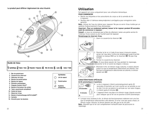 Page 12



Le produit peut différer légèrement de celui illustré.Utilisation
Cet	appareil	 est	conçu	 uniquement	 pour	une	utilisation	 domestique.
POUR COMMENCER
•	 Retirer	 les	étiquettes	 et	les	 autocollants	 du	corps	 ou	de	la	semelle	 du	fer		à	repasser.
•	 Veuillez	 aller	à	l’adresse	 www.prodprotect.com/applica	 pour	enregistrer	 votre	garantie.
Note :	Utiliser	 de	l'eau	 du	robinet	 pour	repasser.	 Ne	pas	 se	servir	 d'eau	traitée	 par	un	système	 d'adoucissement...