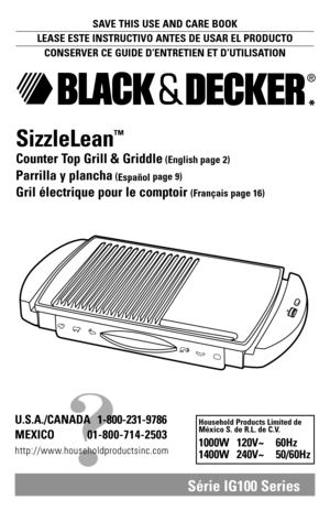 Page 1Série IG100 Series
SAVE THIS USE AND CARE BOOK
LEASE ESTE INSTRUCTIVO ANTES DE USAR EL PRODUCTO
CONSERVER CE GUIDE D’ENTRETIEN ET D’UTILISATION
®
SizzleLean™
Counter Top Grill & Griddle(English page 2)
Parrilla y plancha(
Españolpage 9)
Gril électrique pour le comptoir(Français page 16)
*
?
U.S.A./CANADA 1-800-231-9786
MEXICO 01-800-714-2503
http://www.householdproductsinc.com
Household Products Limited de
México S. de R.L. de C.V.
1000W 120V~ 60Hz
1400W 240V~ 50/60Hz 