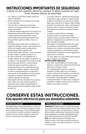 Page 1111
• LEA TODAS LAS INSTRUCCIONES ANTES DE 
USAR El APARATO.
•  Utilice solamente con el propósito para el que 
ha sido diseñado.
•  A fin de evitar el riesgo de una descarga 
eléctrica, no sumerja la plancha en agua ni en 
ningún otro líquido.
•   La plancha siempre debe estar en la posición de 
temperatura mínima (MIN) antes de enchufar 
o desenchufarla del tomacorriente. Nunca 
tire del cable para desenchufar la plancha del 
tomacorriente; sujete el enchufe y hale con 
cuidado.
•  No permita que el...