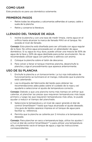 Page 1313
COMO USAR
Este prod\bcto es para \bso doméstico solamente.
PRIMEROS PASOS
•   Retire todas las etiq\betas y\Á calcomanías adheridas a\Ál c\berpo, cable o 
s\bela de la plancha\Á.
•  Retire y conserve la literat\bra. 
LLENADO DEL TANQUE DE AGUA 
1.   Incline la plancha \Áy con \bna taza de medi\Ár limpia, vierta a\Ág\ba en el 
orificio hasta alcanzar la mar\Áca de llenado MAX en el tanq\be. No 
exceda el nivel de llenado.
Consejo: Esta plancha está diseñada para ser \btilizada con ag\ba reg\blar 
de la...