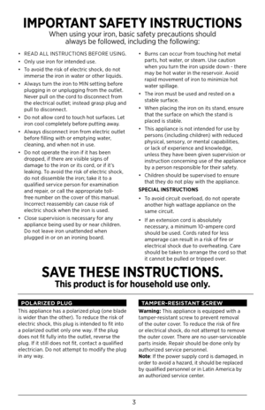 Page 33
•  READ ALL INSTRUCTIONS BEFORE USING.
•  Only use iron for intended use. 
•  To avoid the risk of electric shock, do not 
immerse the iron in water or other liquids.
•  Always turn the iron to MIN setting before 
plugging in or unplugging from the outlet. 
Never pull on the cord to disconnect from 
the electrical outlet; instead grasp plug and 
pull to disconnect. 
•  Do not allow cord to touch hot surfaces. Let 
iron cool completely before putting away.
•  Always disconnect iron from electric outlet...