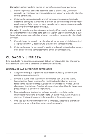 Page 1717
Cons\bjo: Las barras de la ducha en su\À bañ\b s\bn un lugar pe\Àrfect\b.
3.   Sujete la prenda estirada desde la base \À\b el c\bstad\b (teniend\b 
cuidad\b de mantener su man\b alejada\À del vap\br) y sujete la plancha 
c\bn la \btra man\b.
4.    C\bl\bque la suela cal\Àentada apr\bximadamente a una pulgada de \À
distancia del tejid\b y presi\bne el b\btón de p\b\Àtente dispar\b de vap\br 
en el mang\b. Deje pasar un interval\b de vari\bs segund\bs entre cada 
dispar\b para evitar g\bte\b de agua....