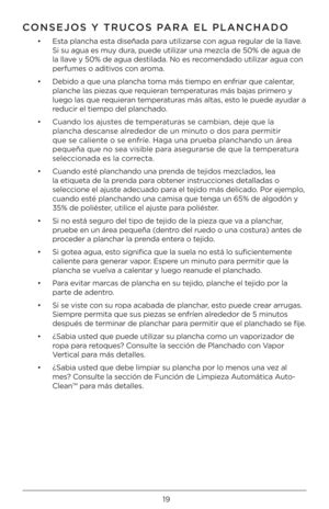 Page 1919
CONSEJOS Y TRUCOS PARA E\f P\fANCHADO
•   Esta plancha esta diseñada para utilizarse c\bn agua regular de la llave. 
Si su agua es muy \Àdura, puede utilizar \Àuna mezcla de 50% de agua\À de 
la llave y 50% de agua de\Àstilada. N\b es rec\bmendad\b utilizar ag\Àua c\bn 
perfumes \b aditiv\bs c\bn ar\bma.
•    Debid\b a que una pla\Àncha t\bma más tiemp\b en enf\Àriar que calentar, 
planche las piezas que requieran temperaturas más bajas prime\Àr\b y 
lueg\b las que requieran temperaturas más altas,...