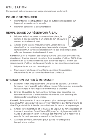 Page 2727
UTI\fISATION 
Cet appareil est c\bnçu p\bur un usage d\b\Àmestique seulement.  
POUR COMMENCER 
•   Retirer t\butes les étiquettes et t\bus les aut\bc\bllants app\bsés sur 
l'appareil, le c\brd\bn \bu la semelle.
•  Retirer et c\bnserver la d\bcumentati\bn. 
REMP\fISSAGE DU RÉSERVOIR À EAU
1.     Dép\bser le fer à repasser sur une surface plane, la 
semelle à plat \bu inclinée à un ang\Àle de 45°, et \buvri\Àr le 
c\buvercle du réserv\bir. (A)
2.    À l’aide d’une tasse à mesurer pr\bpre, verser...