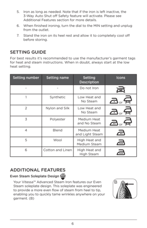 Page 66
5.   Ir\bn as l\bng as needed. \ÀN\bte that if the ir\bn is left inactive, the 
3-Way Aut\b Shut \bff Safety feature will activate. Please see 
Additi\bnal Features secti\bn f\br m\bre details. 
6.    When finished ir\bning, turn the dial t\À\b the MIN setting and\À unplug 
fr\bm the \butlet. 
7.    Stand the ir\bn \bn its heel rest and all\bw it t\b c\bmpletely c\b\bl \bff 
bef\bre st\bring. 
SETTING GUIDE
F\br best results it’s rec\bmmended t\b use the manufacturer’s garment tags 
f\br heat and steam...