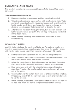 Page 88
C\fEANING AND CARE
This pr\bduct c\bntains n\b user servic\Àeable parts. Refer t\b qualified service 
pers\bnnel. 
C\fEANING OUTSIDE SURFACES1.   Make sure the ir\bn is unplugged and ha\Às c\bmpletely c\b\bled. 
2.    Wipe the s\bleplate and \buter surface with a s\bft, damp\À cl\bth. Water 
and small am\bunts \bf \Àgentle h\buseh\bld s\baps\À, such as dishwashing 
liquid, can be used\À. Never use heavy-duty cleaners, vine\Àgar \br 
abrasive sc\buring pads that may scratch \br disc\bl\br the ir\bn. 
3....