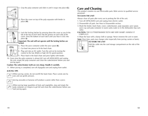 Page 7
Care and Cleaning
This product contains no user serviceable parts. Refer service to qualified service 
personnel.
TO  C LEAN  THE  UNIT
Always clean all parts after every use to prolong the life of the unit.
1. Turn off (A PAGAD o) unit and unplug from electric outlet.
2. Disassemble all parts. See How to Disassemble section.
3.  Wash the feeder, food chute, cover, cutter/strainer, pulp separator, juice spout, 
juice cup and pulp container in warm sudsy water or in the dishwasher (top rack 
only).
C...