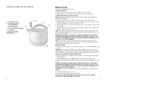 Page 34
How to UseThis unit is for household use only.
GETTING STARTED
1. Remove all packing material and any stickers from the product.
2. Before first use, wash the interior of the kettle with hot soapy water. 
3.Rinse well until water comes out clear.
Important:NEVER IMMERSE THE KETTLE IN WATER OR OTHER LIQUIDS or
place in a dishwasher.
4. Wash the removable scale filter with warm soapy water and rinse well.
5. Place the kettle on a level surface, allow enough space for the steam to escape
without damaging...