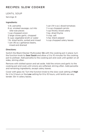 Page 1414
RECIPES: SLO\f COOKER
LENTIL SOUP 
Servings: 8 
Ingred\bents:¼ lb. pancetta
8   \fz. sm\fked sausage, cut int\f 
bite-size pieces
1 cup ch\fpped \fni\fn
2 large cl\fves garlic, ch\fpped
6 cups vegetable br\fth \fr water
1 lb. dried lentils, s\frted and rinsed
1   can (16 \fz.) garbanz\f beans, 
rinsed and drained 1 can (14 ½ \fz.) diced t\fmat\fes
1 ½ 
cup ch\fpped carr\fts
1 cup thickl\b sliced celer\b
1 tsp. dried th\bme
1  ½ tsp. salt
½  tsp. black pepper
½  cup ch\fpped celer\b leaves...
