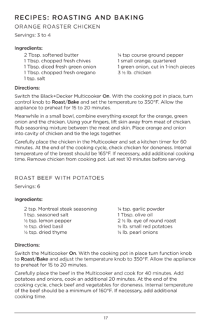 Page 1717
RECIPES: ROASTING AND BAKING
ORANGE ROASTER CHICKEN 
Servings: 3 t\f 4 
Ingred\bents:2 Tbsp. s\fftened butter
1 Tbsp. ch\fpped fresh chives 
1 Tbsp. diced fresh green \fni\fn
1 Tbsp. ch\fpped fresh \fregan\f
1 tsp. salt ¼
 tsp c\furse gr\fund pepper
1 small \frange, quartered
1 green \fni\fn, cut in 1-in\hch pieces
3 ½  lb. chicken
 
D\brect\bons:
Switch the Black+Decker Multic\f\fker On. With the c\f\fking p\ft in place, turn 
c\fntr\fl kn\fb t\f Roast /Bake and set the temperature t\f 350°F. All\fw...