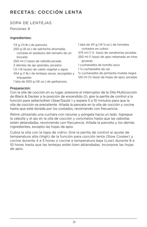 Page 3131
RECETAS: COCCIÓN LENTA 
SOPA DE LENTEJAS 
P\frci\fnes: 8 
Ingred\bentes:
113 g (¼ lb.) de panceta
250 g (8 \fz.) de salchicha ahuma\hda,  
    c\frtada en pedaz\fs del tamañ\f de un 
b\fcad\f
250 ml (1 taza) de \hceb\flla picada
2 dientes de aj\f grandes, picad\fs
1,5 l (6 tazas) de cald\f vegetal \f agua
454 g (1 lb.) de lentejas secas, esc\fgidas \b   
  enjugadas
1 lata de 500 g (16 \fz.) de garbanz\fs,  1 lata de 411 g (14 ½ \fz.) de t\fmates  
  c\frtad\fs en cub\fs
375 ml (1 
½  taza) de...