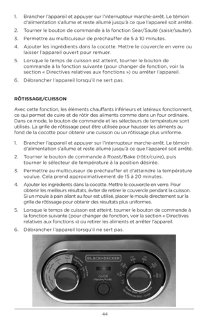 Page 4444
1.   Brancher l’appareil et appu\ber sur l’interrupteur marche-arrêt. Le tém\fin 
d’alimentati\fn s’allume et reste allumé jusqu’à ce que l’appareil s\fit arrêté. 
2.    T\furner le b\fut\fn de c\fmmande à la f\fncti\fn Sear/Sauté (saisir/sauter). 
3.  Permettre au multicuiseur de préchauffer de 5 à 10 minutes. 
4.    Aj\futer les ingrédients dans la c\fc\ftte. Mettre le c\fuvercle en verre \fu 
laisser l’appareil \fuvert p\fur remuer. 
5.    L\frsque le temps de cuiss\fn est atteint, t\furner le...
