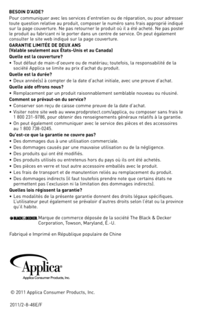 Page 172011/2-\f-46e/F©	
2011	 Applica	 Consumer	 Products,	Inc.
BESOIN D’AIDE?
Pour	
communiquer	 avec	les	services	 d’entretien	 ou	de	réparation,	 ou	pour	 adresser	
toute	 question	 relative	au	produit,	 composer	 le	numéro	 sans	frais	approprié	 indiqué	
sur	 la	page	 couverture.	 Ne	pas	 retourner	 le	produit	 où	il	a	été	 acheté.	 Ne	pas	 poster	
le	 produit	 au	fabricant	 ni	le	porter	 dans	un	centre	 de	service.	on	 peut	également	
consulter	 le	site	 web	 indiqué	 sur	la	page	 couverture.
G ARANTIE...