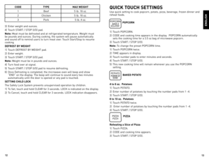 Page 713
12
ENGLISH
CODE
TYPE MAX WEIGHT
1 Beef 5	lb.	 16	oz.	
2 Chicken 5	lb.	 16	oz.
3 Pork 5	lb.	 4	oz.
3)	 enter	 weight	 and	ounces.
4)	 Touch	sTART	 /	sToP	\bI/o)	 pad.
Note:	 Meat	must	 be	defrosted	 and	at	refrigerated	 temperature.	 Weight	must	
be	 pounds	 and	ounces.	during	 cooking,	the	system	 will	pause	 automatically	
and	 sound	 off	to	remind	 users	to	turn	 meat	 over.	Touch	start/stop	 to	resume	
cooking.
DEFROST BY WEIGHT
1)	 Touch	deFRosT	 BY	WeIGHT	 pad.
2)	 enter	 weight.
3)	 Touch	sTART...