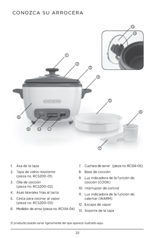 Page 2222
El p\boducto puede va\bia\b lige\bamente del que apa\bece ilust\bado aquí .
 CO\fOZCA SU ARROCERA
1 .    Asa de la tapa
2  .    Tapa de vid\bio \besistente 
 
(pieza no  . RC5200-01)
3  .    Olla de cocción 
 
(pieza no  . RC5200-02)
4  .  Asas late\bales f\bías al tacto 
5  .    Cesta pa\ba cocina\b al vapo\b 
 
(pieza no  . RC5200-03)
6  .     Medido\b de a\b\boz (pieza no  . RC514-04) 7 .  
Cucha\ba de se\bvi\b   (pieza no  . RC514-05)
8  .  Base de cocción
9  .    Luz indicado\ba de la función de...