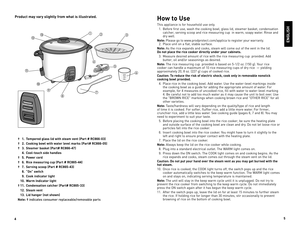 Page 3



product may vary slightly from what is illustrated.How to use
This appliance is for household use only.
  1. Before first use, wash the cooking bowl, glass lid, steamer basket, condensation catcher, serving scoop and rice measuring cup  in warm, soapy water. Rinse and dry well.
Note: Please go to www.prodprotect.com/applica to register your warranty.  2. Place unit on a flat, stable surface.
Note: As the rice expands and cooks, steam will come out of the vent in the lid.  do not place the...
