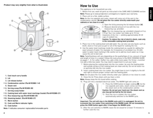 Page 3
4


Product may vary slightly from what is illustrated.How to Use
This appliance is for household use only.
1. Before first use, wash all parts as instructed in the  CARe  And CleAnIng
 section.
Note: Please go to www.prodprotect.com/applica to register your warranty.
2.  Place unit on a flat, stable surface.
Note: As the rice expands and cooks, steam will come out of the vent in the condensation catcher. Do not place the rice cooker directly underneath your cabinets or too close to a wall. 
3....