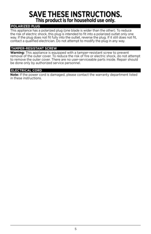 Page 55
POLAR\bZED PLUG
T\bis appliance \bas a polarized plug (one blade is wider t\ban t\be ot\ber). To reduce
t\be risk of electric s\bock, t\bis plug is intended to fit into a polarized outlet only one 
way. If t\be plug does not fit fully into t\be outlet, reverse t\be plug. If it still does not fit, 
contact a qualified electrician. Do not attempt to modify t\be plug in any way.
TA\fPER-RES\bSTANT SCREW
Warning:  T\bis appliance is equipped wit\b a tamper-resistant screw to prevent 
removal of t\be outer...