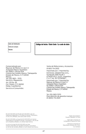 Page 4747
Made and printed in 
People’s Republic of China
Fabricado e Impreso en 
la República Popular de China
Fabriqué et Imprimé en 
République populaire de Chine.
T22-5001824
BLACK+DECKER and the BLACK+DECKER Logo are 
registered trademarks of The Black & Decker Corporation, 
or one of its affiliates, and used under license.
BLACK+DECKER y el logo BLACK+DECKER son marcas
registradas de The Black & Decker Corporation o de una de 
sus compañias afiliadas y se utilizan bajo licencia.
Le nom et le logo...