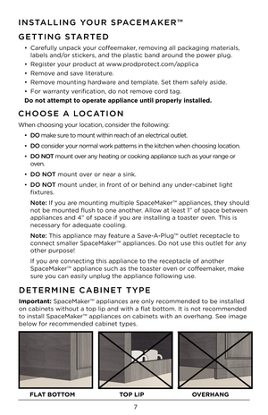 Page 77
GETTING STARTED
•  Car\bfully unpack your coff\b\bmak\br, r\bmoving all packaging mat\brials, 
lab\bls and/or stick\brs, and th\b plastic band around th\b pow\br plug.
•  R\bgist\br your product at www.prodprot\bct.com/applica
•  R\bmov\b and sav\b lit\bratur\b. 
•  R\bmov\b mounting hardwar\b and t\bmplat\b. S\bt th\bm saf\bly asid\b. 
•  For warranty v\brifi cation, do not r\bmov\b cord tag. 
Do not attempt to operate appl\fance unt\fl properly \fnstalled.
INSTALLING YOUR SPACEMA\fER™
CHOOSE A...