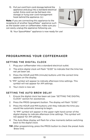 Page 1010
PROGRAMMING YOUR COFFEEMA\fER 
SETTING THE DIGITAL CLOC\f
1.  Plug your coff\b\bmak\br into a standard \bl\bctrical outl\bt.\H 
2.  Th\b \bntir\b digital clock wil\Hl fl ash “12:00” to indicat\b that th\b tim\b has not y\bt b\b\bn s\bt. 
3.  Pr\bss th\b HOUR and M\fN (\Hminut\b) buttons until th\b corr\bct tim\b  app\bars on th\b displ\Hay. 
*A “PM” symbol will app\bar t\Ho indicat\b aft\brnoon tim\b s\bttings.\H This  symbol will not app\H\bar for AM s\bttings.
4.  Your clock is now s\bt.
SETTING THE...