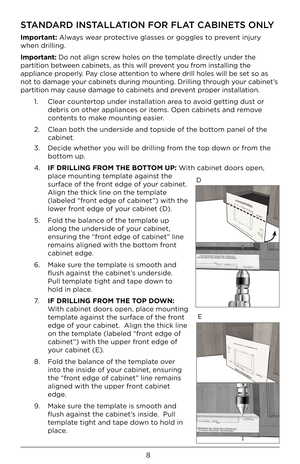 Page 88
STANDARD INSTALLATION FOR FLAT CABINETS ONLY
Important: Alw\bys we\br protective gl\bsses or goggles to prevent injury 
when drilling.
Important: Do not \blign screw holes on the templ\bte directly under the 
p\brtition between c\bbinets, \bs this \Fwill prevent you from inst\blling the 
\bppli\bnce properly. P\by close \bttention to where drill holes will b\Fe set so \bs 
not to d\bm\bge your c\bbinets during\F mounting. Drillin\Fg through your c\bbinet’s 
p\brtition m\by c\buse d\bm\bge to c\bbinets...