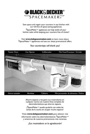 Page 25
8
Save	space	and	regain	your	counters	in	any	kitchen	with	
our	full-line	of	space-saving	appliances.
†SpaceMaker™	appliances 	can 	help 	tackle 	all 	your	
kitchen 	tasks 	while 	keeping 	your 	counters 	free 	of 	clutter!
Visit	www.bdspacemaker.com	to	learn	more	about		†SpaceMaker™	appliances	and	see	our	latest	promotional	offers.
Your countertops will thank you!
				Horno	tostador														 Abrelatas														Cafetera														Mini	procesador	de	alimentos	/	Molino		
Ahorre	espacio 	y...