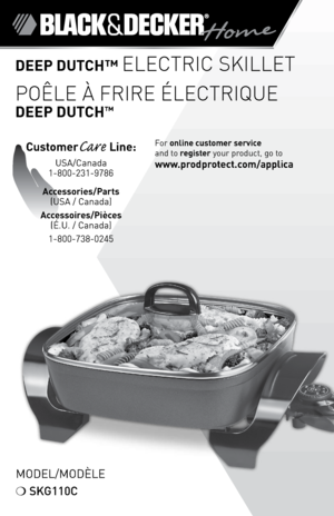 Page 1

DEEP DUTCh™ ELECTRIC SKILLET
POÊLE À FRIRE ÉLECTRIQUE 
DEEP DUTCh™
CustomerCare Line: 
USA/Canada 
1-800-231-9786
Accessories/Parts 
(USA / Canada) 
Accessoires/Pièces 
(É.U. / Canada)
1-800-738-0245
For online customer service  
and to register your product, go to 
www.prodprotect.com/applica
Model/ModÈle
❍ SKG110C   