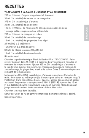 Page 19
9

FRAN
ÇAIS
RECETTES
TILAPIA SAUTÉ À LA SAUCE À L'ANANAS ET AU GINGEMBRE 
250 ml (1 tasse) d'oignon rouge tranché finement
30 ml (2 c. à table) de beurre ou de margarine
375 ml (11⁄2 tasse) de jus d'ananas
30 ml (2 c. à table) de jus de lime
125 ml (1/2 tasse) de raisins verts sans pépins coupés en deux
1 orange pelée, coupée en deux et tranchée
250 ml (1 tasse) de mangue en cubes
30 ml (2 c. à table) de zeste d'orange
15 ml (1 c. à table) de gingembre frais râpé
2,5 ml (1/2 c. à...