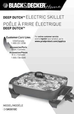 Page 1

DEEP DUTCH™ ELECTRIC SKILLET
POÊLE À FRIRE ÉLECTRIQUE 
DEEP DUTCH™
CustomerCare Line: 
USA/Canada 
1-800-231-9786
Accessories/Parts 
(USA / Canada) 
Accessoires/Pièces 
(É.U. / Canada)
1-800-738-0245
For online customer service  
and to register your product, go to 
www.prodprotect.com/applica
Model/ModÈle
❍ SKG610C   