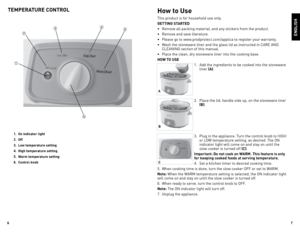 Page 4
6
7

How to Use
This	product	is	for	household	use	only.
GETTING STARTED
•	 Remove	all	packing	material,	and	any	stickers	from	the	product.
•	 Remove	and	save	literature.
•	 Please	go	to	www.prodprotect.com/applica	to	register	your	warranty.
•	 Wash	the	stoneware	liner	and	the	glass	lid	as	instructed	in	CARe	ANd	
CleANINg 	section	of	this	manual.		
•	 Place	the	clean,	dry	stoneware	liner	into	the	cooking	base.
HO w TO USE
1.	 Add	the	ingredients	to	be	cooked	into	the	stoneware	liner	
(A).
2.	 Place	the...