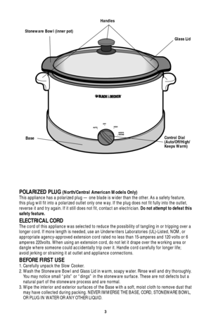 Page 33
®
Glass Lid Handles
Stoneware Bowl (inner pot)
BaseControl Dial
(Auto/Off/High/
Keeps Warm)
POLARIZED PLUG (North/Central American Models Only)This appliance has a polarized plug — one blade is wider than the other. As a safety feature,
this plug will fit into a polarized outlet only one way. If the plug does not fit fully into the outlet,
reverse it and try again. If it still does not fit, contact an electrician. Do not attempt to defeat this
safety feature.
ELECTRICAL CORDThe cord of this appliance...