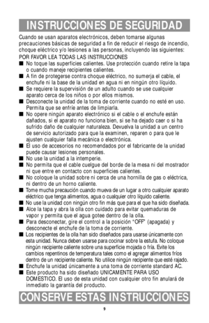 Page 99
INSTRUCCIONES DE SEGURIDAD
Cuando se usan aparatos electrónicos, deben tomarse algunas
precauciones básicas de seguridad a fin de reducir el riesgo de incendio,
choque eléctrico y/o lesiones a las personas, incluyendo las siguientes:
POR FAVOR LEA TODAS LAS INSTRUCCIONES 
No toque las superficies calientes. Use protección cuando retire la tapa
o cuando maneje recipientes calientes. 
A fin de protegerse contra choque eléctrico, no sumerja el cable, el
enchufe ni la base de la unidad en agua ni en...