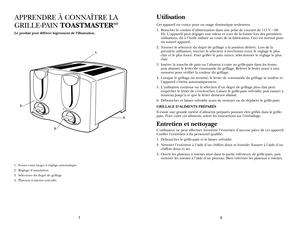 Page 5
87
APPRENDRE À CONNAÎTRE LA 
GRILLE-PAIN TOASTMASTERMD
Le produit peut différer légèrement de l’illustration.
1. Fentes extra larges à réglage automatique
2. Réglage d’annulation
3. Sélecteurs du degré de grillage
4. Plateaux à miettes articulés 
Utilisation
Cet appareil est conçu pour un usage domestique seulement.
1. Brancher le cordon d’alimentation dans une prise de courant de 115 V ~ 60 
Hz. L’appareil peut dégager une odeur et (ou) de la fumée lors des premières 
utilisations, dû à l’huile...