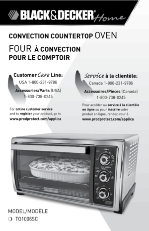 Page 1
ConveCtion Countertop Oven
FOUR À ConveCtion  
pour Le CoMptoir
For online customer service  
and to register your product, go to 
www.prodprotect.com/applica
CustomerCare Line: 
USA 1-800-231-9786
Accessories/p arts 
(USA) 
1-800-738-0245
Service à la clientèle: 
Canada 1-800-231-9786
Accessoires/pièces 
(Canada)
1-800-738-0245
Pour accéder au service à la clientèle 
en ligne ou pour inscrire votre 
produit en ligne, rendez-vour à  
www.prodprotect.com/applica
MOdel/MOdÈle
❍  TO1006SC 