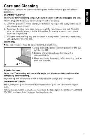 Page 1111
Care and Cleaning
This product contains no user servi\,ceable parts. Refer service to qualified service 
personnel.
CLeAninG Your oven
i\bportant: Before \fleaning any part, be \esure the oven is off (0), unpl\eugged and \fool.
Always dry parts tho\,rou\fhly before usin\f oven after cleanin\f.
1.  Clean the \flass door with a spon\,\fe, soft cloth or nylon pad and sudsy w\,ater. do not 
use a spray \flass cleaner.
2.  To remove the slide rack, open the door,\, pull the rack forward and out. Wash the...